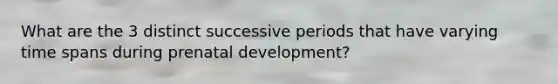 What are the 3 distinct successive periods that have varying time spans during <a href='https://www.questionai.com/knowledge/kMumvNdQFH-prenatal-development' class='anchor-knowledge'>prenatal development</a>?