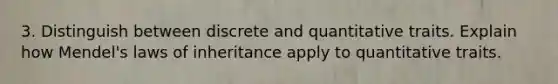 3. Distinguish between discrete and quantitative traits. Explain how Mendel's laws of inheritance apply to quantitative traits.