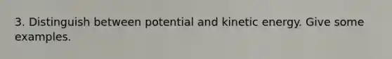 3. Distinguish between potential and kinetic energy. Give some examples.