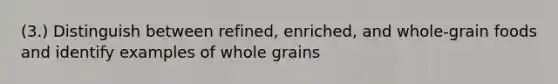 (3.) Distinguish between refined, enriched, and whole-grain foods and identify examples of whole grains