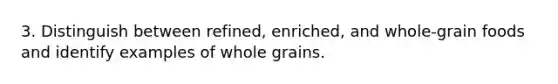 3. Distinguish between refined, enriched, and whole-grain foods and identify examples of whole grains.