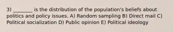 3) ________ is the distribution of the population's beliefs about politics and policy issues. A) Random sampling B) Direct mail C) <a href='https://www.questionai.com/knowledge/kcddeKilOR-political-socialization' class='anchor-knowledge'>political socialization</a> D) Public opinion E) <a href='https://www.questionai.com/knowledge/kFKhV6szLO-political-ideology' class='anchor-knowledge'>political ideology</a>