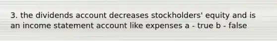 3. the dividends account decreases stockholders' equity and is an <a href='https://www.questionai.com/knowledge/kCPMsnOwdm-income-statement' class='anchor-knowledge'>income statement</a> account like expenses a - true b - false