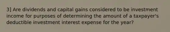 3] Are dividends and capital gains considered to be investment income for purposes of determining the amount of a taxpayer's deductible investment interest expense for the year?