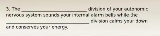 3. The _____________________________ division of your autonomic nervous system sounds your internal alarm bells while the _____________________________________ division calms your down and conserves your energy.