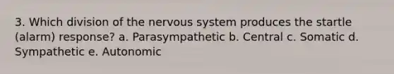 3. Which division of the nervous system produces the startle (alarm) response? a. Parasympathetic b. Central c. Somatic d. Sympathetic e. Autonomic