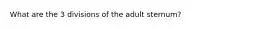 What are the 3 divisions of the adult sternum?