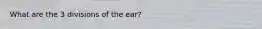 What are the 3 divisions of the ear?