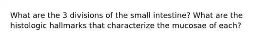 What are the 3 divisions of the small intestine? What are the histologic hallmarks that characterize the mucosae of each?