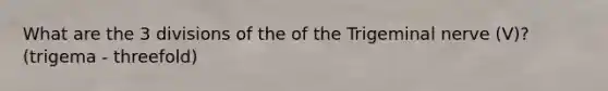 What are the 3 divisions of the of the Trigeminal nerve (V)? (trigema - threefold)