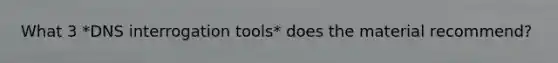 What 3 *DNS interrogation tools* does the material recommend?