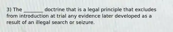 3) The ________ doctrine that is a legal principle that excludes from introduction at trial any evidence later developed as a result of an illegal search or seizure.