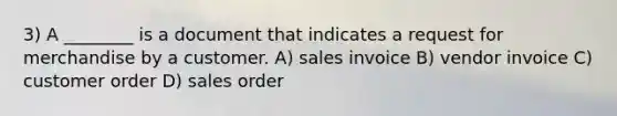 3) A ________ is a document that indicates a request for merchandise by a customer. A) sales invoice B) vendor invoice C) customer order D) sales order