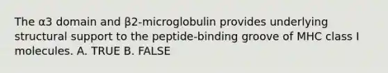 The α3 domain and β2-microglobulin provides underlying structural support to the peptide-binding groove of MHC class I molecules. A. TRUE B. FALSE