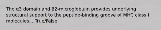 The α3 domain and β2-microglobulin provides underlying structural support to the peptide-binding groove of MHC class I molecules... True/False