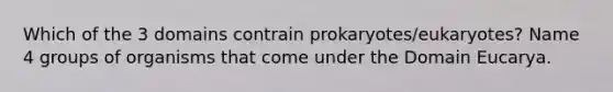 Which of the 3 domains contrain prokaryotes/eukaryotes? Name 4 groups of organisms that come under the Domain Eucarya.