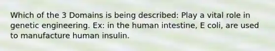 Which of the 3 Domains is being described: Play a vital role in genetic engineering. Ex: in the human intestine, E coli, are used to manufacture human insulin.