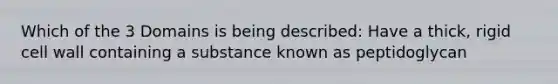 Which of the 3 Domains is being described: Have a thick, rigid cell wall containing a substance known as peptidoglycan