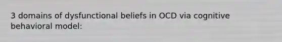 3 domains of dysfunctional beliefs in OCD via cognitive behavioral model: