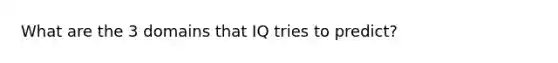 What are the 3 domains that IQ tries to predict?