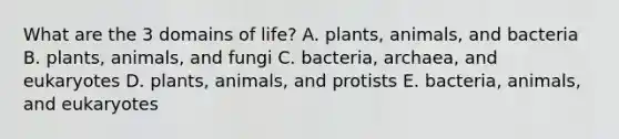 What are the 3 domains of life? A. plants, animals, and bacteria B. plants, animals, and fungi C. bacteria, archaea, and eukaryotes D. plants, animals, and protists E. bacteria, animals, and eukaryotes