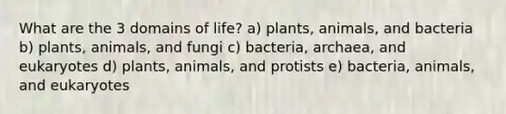 What are the 3 domains of life? a) plants, animals, and bacteria b) plants, animals, and fungi c) bacteria, archaea, and eukaryotes d) plants, animals, and protists e) bacteria, animals, and eukaryotes