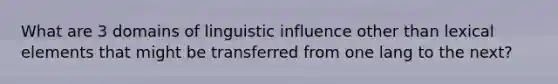 What are 3 domains of linguistic influence other than lexical elements that might be transferred from one lang to the next?