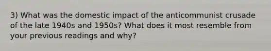 3) What was the domestic impact of the anticommunist crusade of the late 1940s and 1950s? What does it most resemble from your previous readings and why?