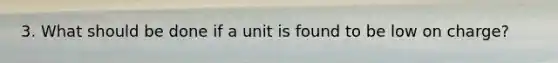 3. What should be done if a unit is found to be low on charge?