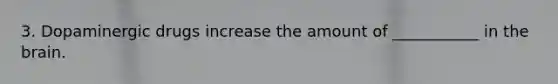 3. Dopaminergic drugs increase the amount of ___________ in the brain.