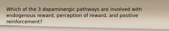 Which of the 3 dopaminergic pathways are involved with endogenous reward, perception of reward, and positive reinforcement?