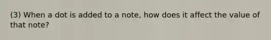 (3) When a dot is added to a note, how does it affect the value of that note?