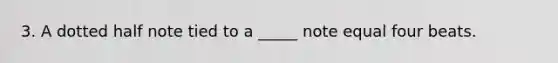 3. A dotted half note tied to a _____ note equal four beats.