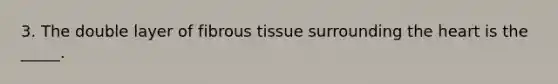 3. The double layer of fibrous tissue surrounding the heart is the _____.