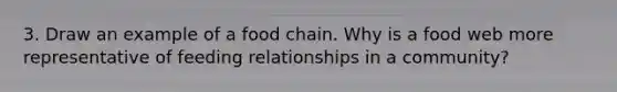 3. Draw an example of a food chain. Why is a food web more representative of feeding relationships in a community?