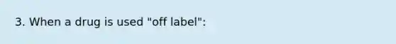 3. When a drug is used "off label":