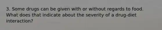 3. Some drugs can be given with or without regards to food. What does that indicate about the severity of a drug-diet interaction?