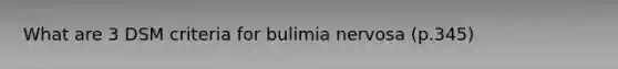 What are 3 DSM criteria for bulimia nervosa (p.345)