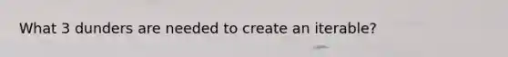 What 3 dunders are needed to create an iterable?