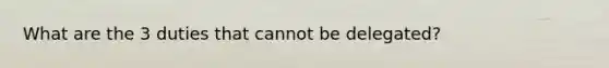 What are the 3 duties that cannot be delegated?