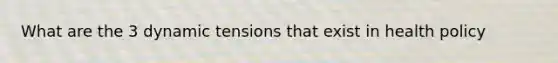 What are the 3 dynamic tensions that exist in health policy