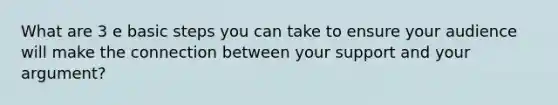 What are 3 e basic steps you can take to ensure your audience will make the connection between your support and your argument?