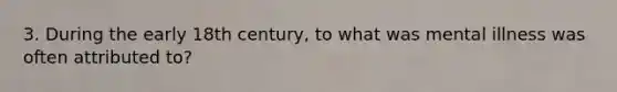 3. During the early 18th century, to what was mental illness was often attributed to?