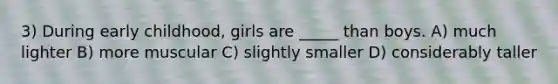 3) During early childhood, girls are _____ than boys. A) much lighter B) more muscular C) slightly smaller D) considerably taller