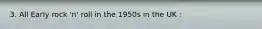 3. All Early rock 'n' roll in the 1950s in the UK :