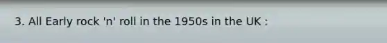 3. All Early rock 'n' roll in the 1950s in the UK :