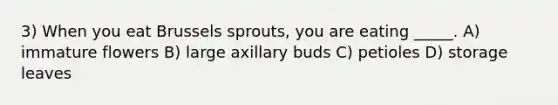 3) When you eat Brussels sprouts, you are eating _____. A) immature flowers B) large axillary buds C) petioles D) storage leaves