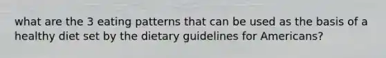 what are the 3 eating patterns that can be used as the basis of a healthy diet set by the dietary guidelines for Americans?