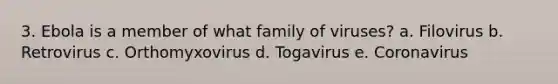 3. Ebola is a member of what family of viruses? a. Filovirus b. Retrovirus c. Orthomyxovirus d. Togavirus e. Coronavirus