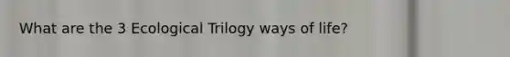 What are the 3 Ecological Trilogy ways of life?